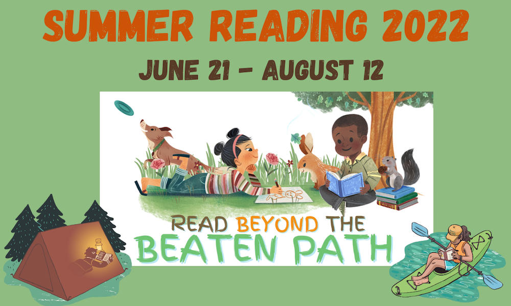 Summer Reading 2022. June 21 – August 12. Read beyond the beaten path. An illustration of girl and a boy in a grassy field dotted with wildflowers, under the shade of a tree. The girl is drawing a picture of a rabbit. The boy is reading a book. There is a stack of books nearby, with a squirrel sitting on top. In the distance, a dog catches a frisbee. In a separate illustration, a boy reads by lamp light in a tent in a pine filled wood. Another illustration sows a girl reclining in a kayak on the water, with an oar across her lap. She is also reading a book.